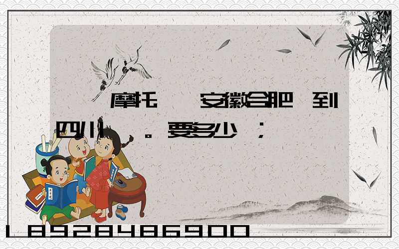 一個摩托車從安徽合肥運到四川。要多少錢